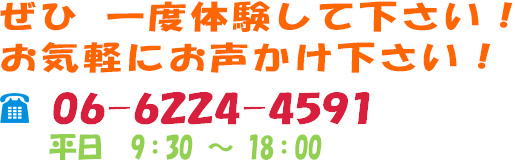 ぜひ 一度体験して下さい！ お気軽にお声かけ下さい！ 06-6123-7092 平日 9：30～18：00