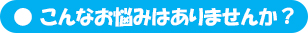 こんなお悩みはありませんか？