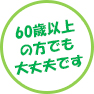 60歳以上の方でも大丈夫です